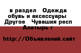  в раздел : Одежда, обувь и аксессуары » Другое . Чувашия респ.,Алатырь г.